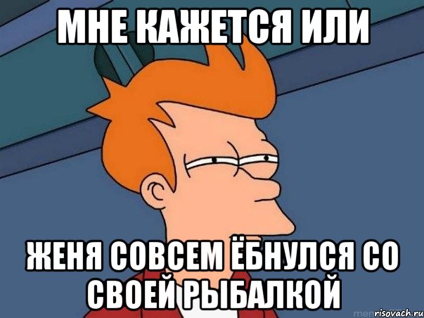 мне кажется или женя совсем ёбнулся со своей рыбалкой, Мем  Фрай (мне кажется или)