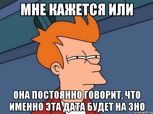 мне кажется или она постоянно говорит, что именно эта дата будет на зно, Мем  Фрай (мне кажется или)