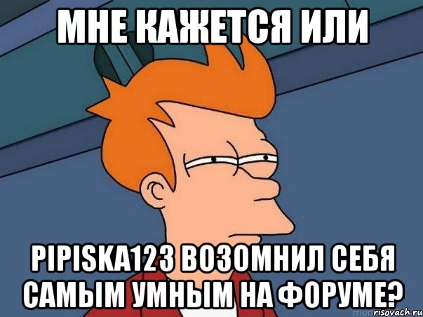 мне кажется или pipiska123 возомнил себя самым умным на форуме?, Мем  Фрай (мне кажется или)