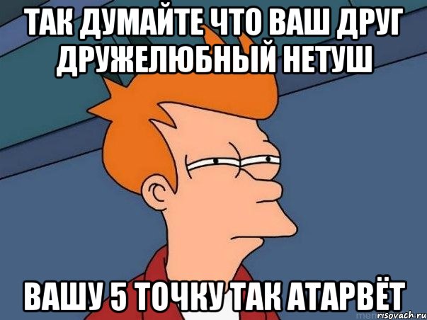 так думайте что ваш друг дружелюбный нетуш вашу 5 точку так атарвёт, Мем  Фрай (мне кажется или)