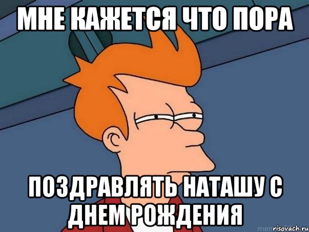 мне кажется что пора поздравлять наташу с днем рождения, Мем  Фрай (мне кажется или)