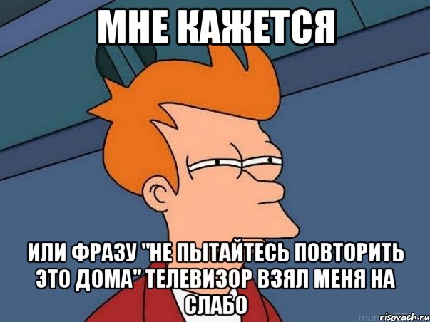 мне кажется или фразу "не пытайтесь повторить это дома" телевизор взял меня на слабо, Мем  Фрай (мне кажется или)