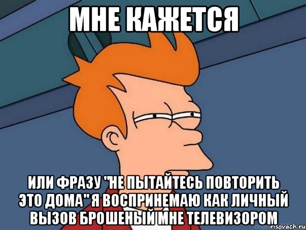 мне кажется или фразу "не пытайтесь повторить это дома" я воспринемаю как личный вызов брошеный мне телевизором, Мем  Фрай (мне кажется или)