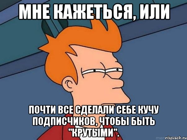 мне кажеться, или почти все сделали себе кучу подписчиков, чтобы быть "крутыми"., Мем  Фрай (мне кажется или)