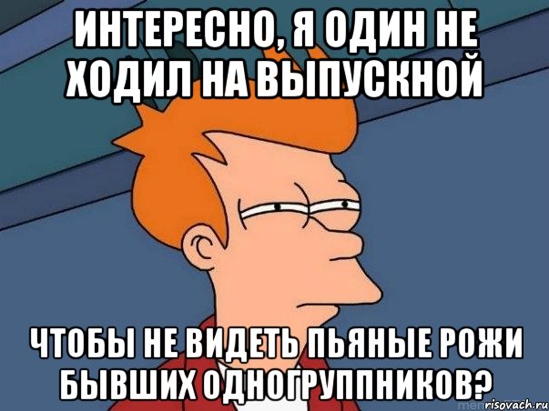 интересно, я один не ходил на выпускной чтобы не видеть пьяные рожи бывших одногруппников?, Мем  Фрай (мне кажется или)