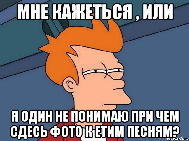 мне кажеться , или я один не понимаю при чем сдесь фото к етим песням?, Мем  Фрай (мне кажется или)