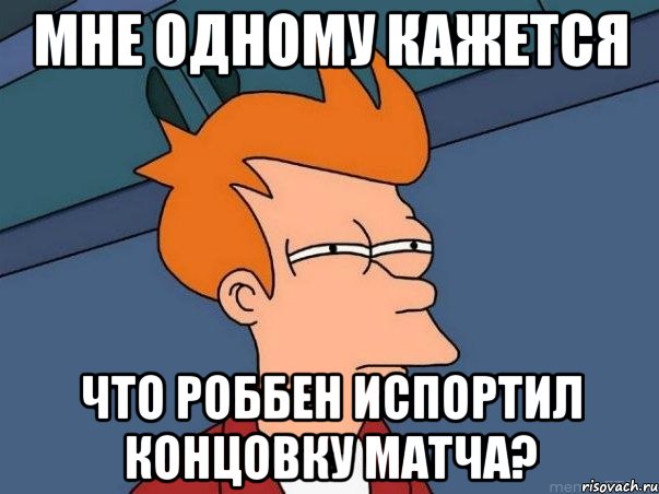 мне одному кажется что роббен испортил концовку матча?, Мем  Фрай (мне кажется или)