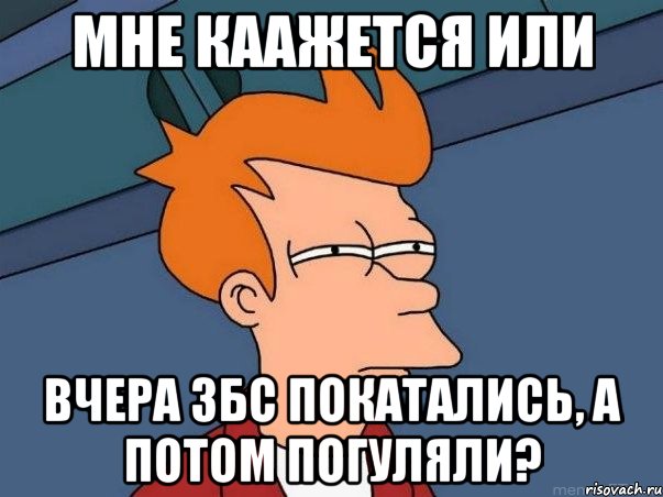 мне каажется или вчера збс покатались, а потом погуляли?, Мем  Фрай (мне кажется или)