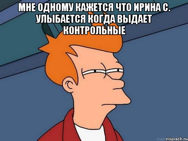 мне одному кажется что ирина с. улыбается когда выдает контрольные , Мем  Фрай (мне кажется или)