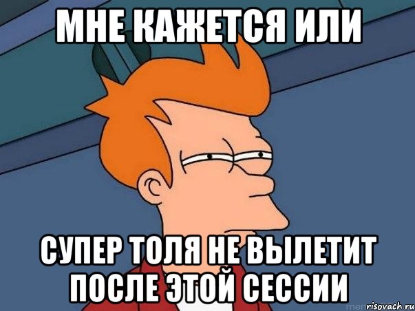 мне кажется или супер толя не вылетит после этой сессии, Мем  Фрай (мне кажется или)