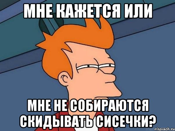 мне кажется или мне не собираются скидывать сисечки?, Мем  Фрай (мне кажется или)