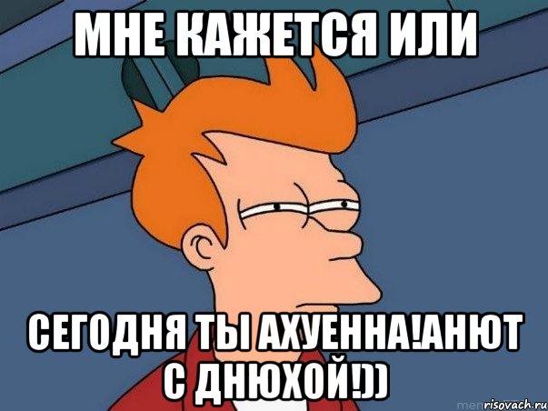 мне кажется или сегодня ты ахуенна!анют с днюхой!)), Мем  Фрай (мне кажется или)