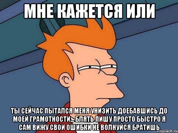 мне кажется или ты сейчас пытался меня унизить доебавшись до моей грамотности... блять пишу просто быстро я сам вижу свои ошибки не волнуйся братишь, Мем  Фрай (мне кажется или)