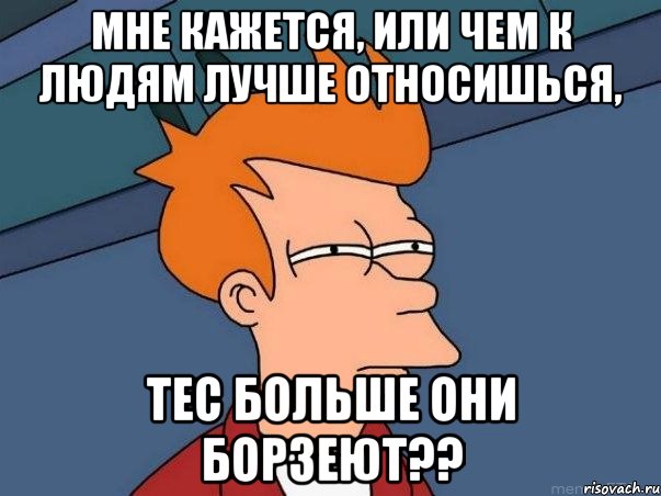 мне кажется, или чем к людям лучше относишься, тес больше они борзеют??, Мем  Фрай (мне кажется или)