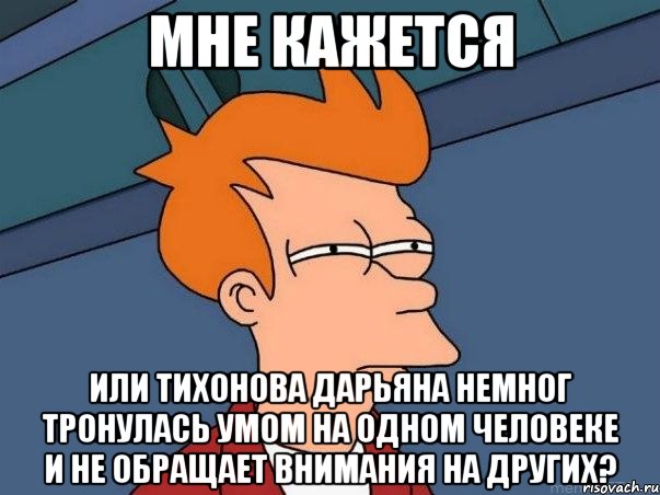 мне кажется или тихонова дарьяна немног тронулась умом на одном человеке и не обращает внимания на других?, Мем  Фрай (мне кажется или)