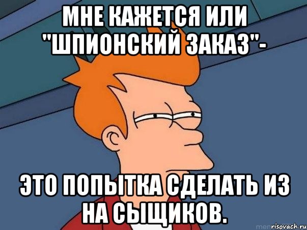 мне кажется или "шпионский заказ"- это попытка сделать из на сыщиков., Мем  Фрай (мне кажется или)