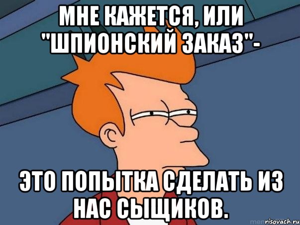 мне кажется, или "шпионский заказ"- это попытка сделать из нас сыщиков., Мем  Фрай (мне кажется или)