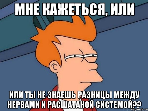 мне кажеться, или или ты не знаешь разницы между нервами и расшатаной системой??, Мем  Фрай (мне кажется или)