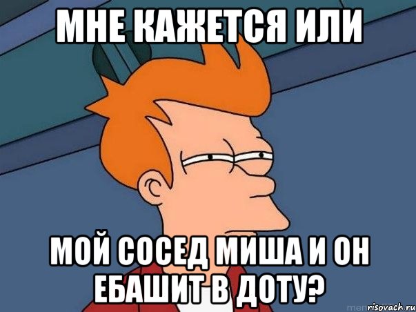 мне кажется или мой сосед миша и он ебашит в доту?, Мем  Фрай (мне кажется или)