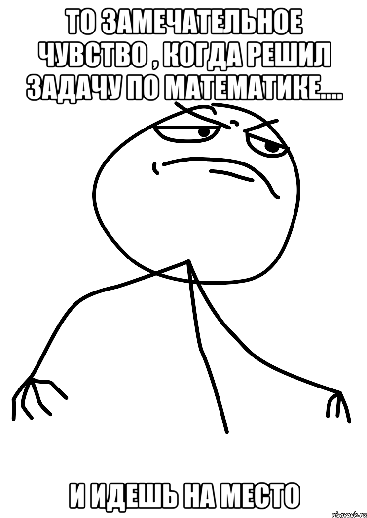 то замечательное чувство , когда решил задачу по математике.... и идешь на место