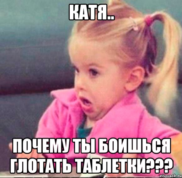 катя.. почему ты боишься глотать таблетки???