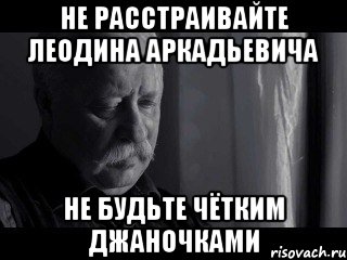 не расстраивайте леодина аркадьевича не будьте чётким джаночками, Мем геан