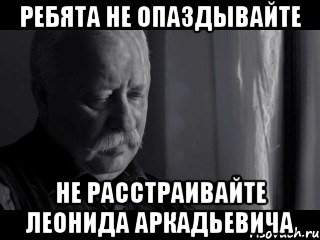 ребята не опаздывайте не расстраивайте леонида аркадьевича, Мем геан