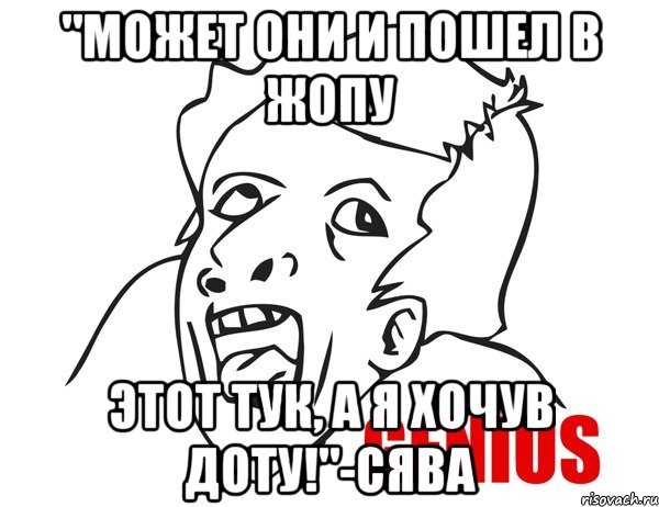 "может они и пошел в жопу этот тук, а я хочув доту!"-сява, Мем Гениус