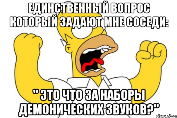 единственный вопрос который задают мне соседи: " это что за наборы демонических звуков?", Мем Разъяренный Гомер