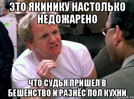 это якинику настолько недожарено что судья пришел в бешенство и разнёс пол кухни, Мем Гордон Рамзи2