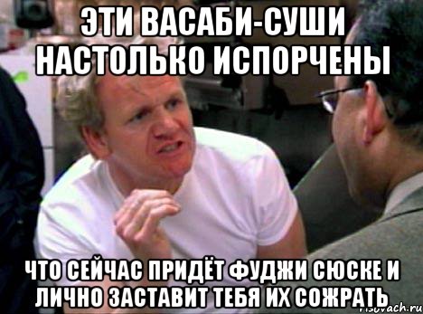 эти васаби-суши настолько испорчены что сейчас придёт фуджи сюске и лично заставит тебя их сожрать, Мем Гордон Рамзи2