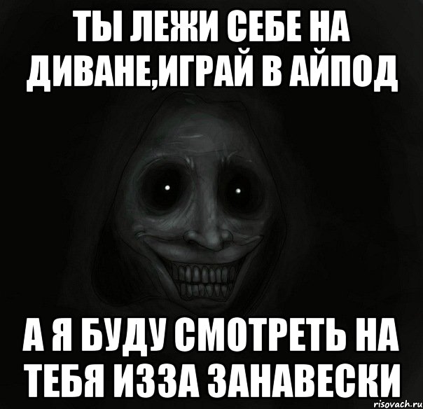 ты лежи себе на диване,играй в айпод а я буду смотреть на тебя изза занавески, Мем Ночной гость