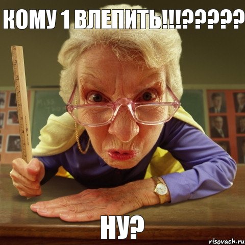 НУ? КОМУ 1 ВЛЕПИТЬ!!!???, Мем Злая училка