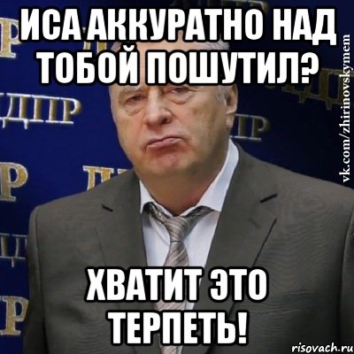 иса аккуратно над тобой пошутил? хватит это терпеть!, Мем Хватит это терпеть (Жириновский)