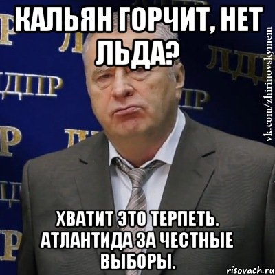 кальян горчит, нет льда? хватит это терпеть. атлантида за честные выборы., Мем Хватит это терпеть (Жириновский)