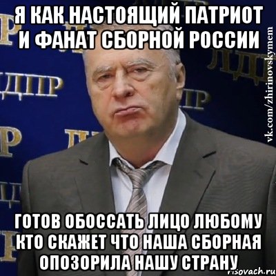 я как настоящий патриот и фанат сборной россии готов обоссать лицо любому кто скажет что наша сборная опозорила нашу страну, Мем Хватит это терпеть (Жириновский)