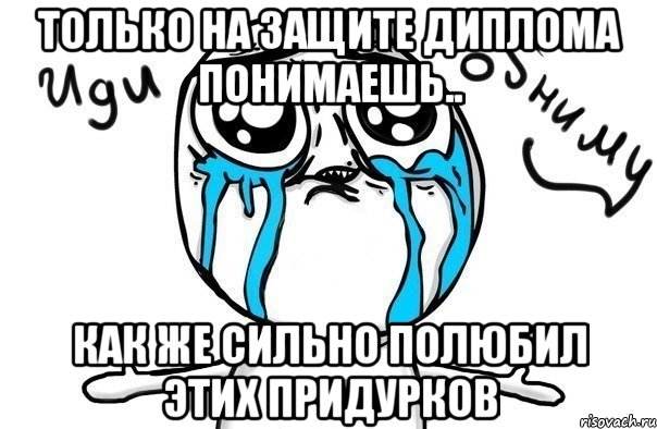только на защите диплома понимаешь.. как же сильно полюбил этих придурков, Мем Иди обниму
