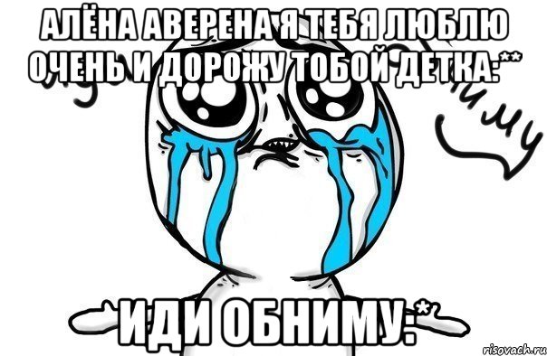 алёна аверена я тебя люблю очень и дорожу тобой детка:** иди обниму:*, Мем Иди обниму