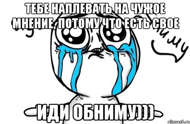 тебе наплевать на чужое мнение, потому что есть свое иди обниму))), Мем Иди обниму