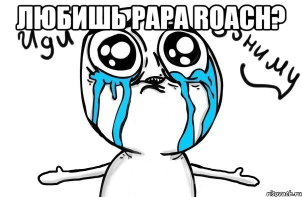 любишь papa roach? , Мем Иди обниму