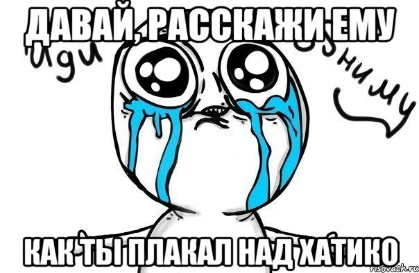 давай, расскажи ему как ты плакал над хатико, Мем Иди обниму