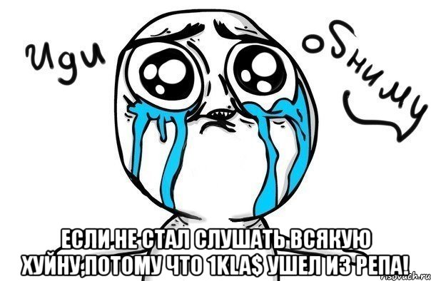  если не стал слушать всякую хуйну,потому что 1kla$ ушел из репа!, Мем Иди обниму