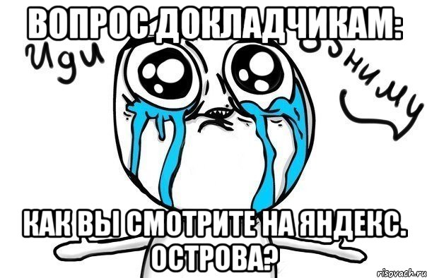 вопрос докладчикам: как вы смотрите на яндекс. острова?, Мем Иди обниму