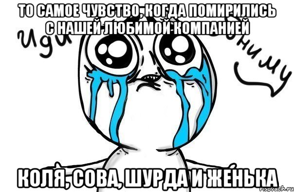 то самое чувство, когда помирились с нашей любимой компанией коля, сова, шурда и женька, Мем Иди обниму