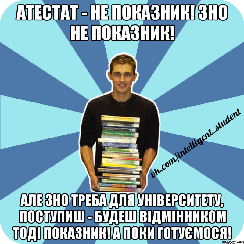 атестат - не показник! зно не показник! але зно треба для університету, поступиш - будеш відмінником тоді показник! а поки готуємося!, Мем иишщ