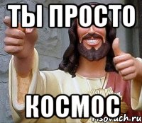 ты просто космос