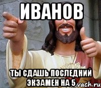 иванов ты сдашь последний экзамен на 5