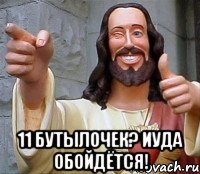  11 бутылочек? иуда обойдётся!