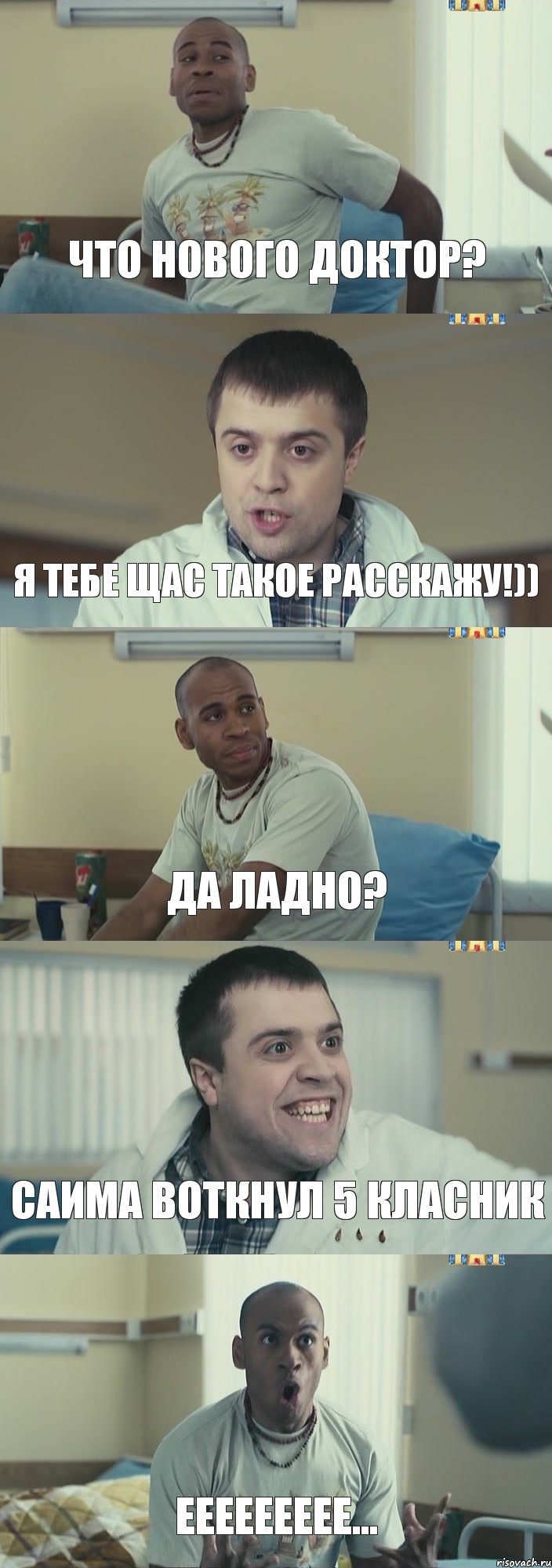 что нового доктор? я тебе щас такое расскажу!)) да ладно? Саима воткнул 5 класник ЕЕЕЕЕЕЕЕЕ...