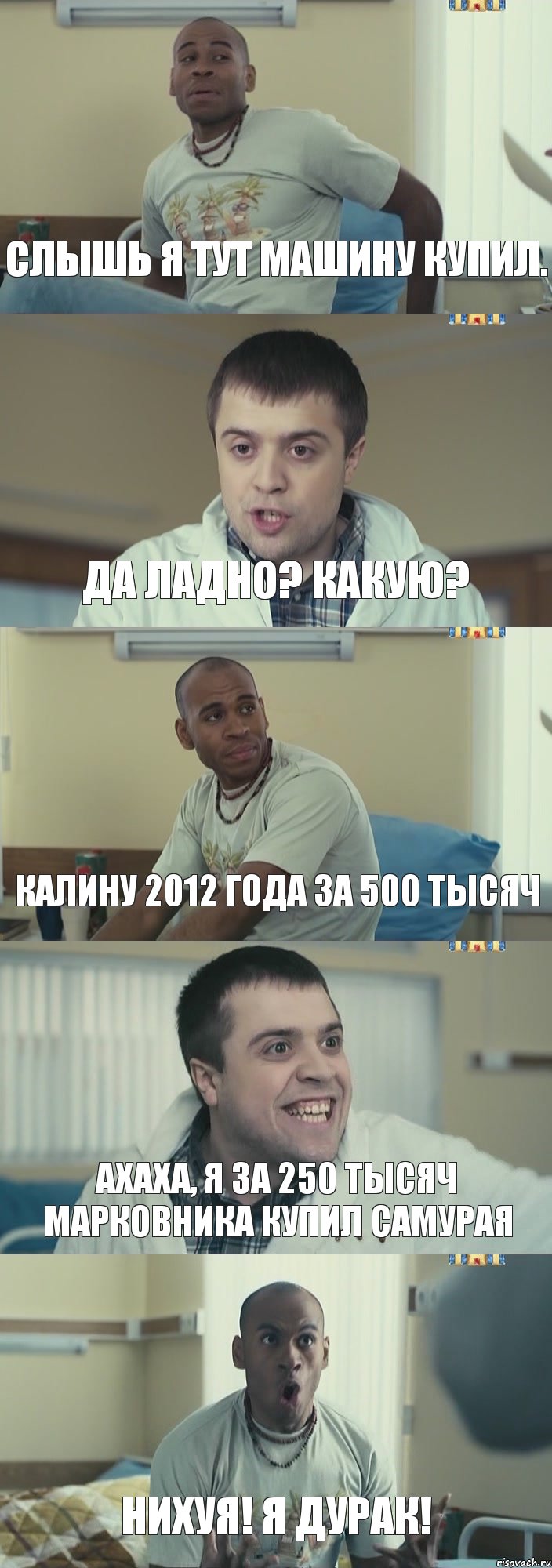 Слышь я тут машину купил. Да ладно? какую? Калину 2012 года за 500 тысяч ахаха, я за 250 тысяч Марковника купил самурая НИХУЯ! Я ДУРАК!